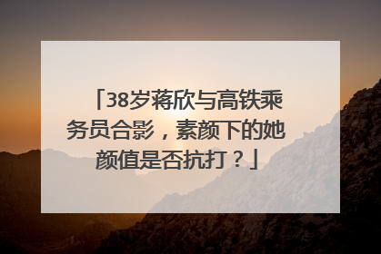 38岁蒋欣与高铁乘务员合影，素颜下的她颜值是否抗打？