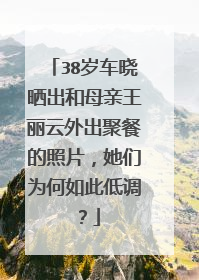 38岁车晓晒出和母亲王丽云外出聚餐的照片,她们为何如此低调?