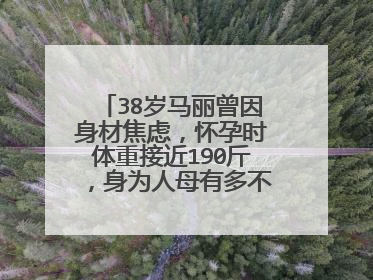 38岁马丽曾因身材焦虑，怀孕时体重接近190斤，身为人母有多不容易？