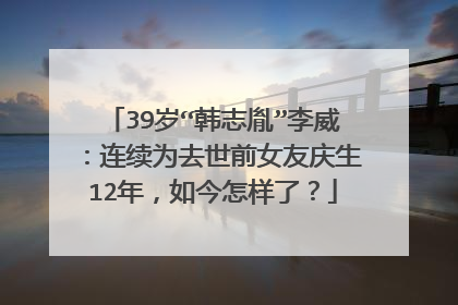 39岁“韩志胤”李威：连续为去世前女友庆生12年，如今怎样了？