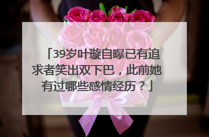 39岁叶璇自曝已有追求者笑出双下巴，此前她有过哪些感情经历？
