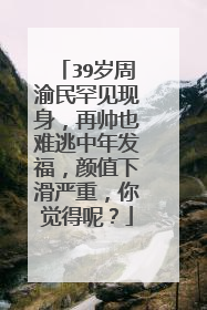 39岁周渝民罕见现身,再帅也难逃中年发福,颜值下滑严重,你觉得呢?