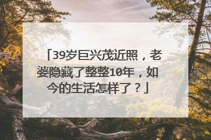 39岁巨兴茂近照,老婆隐藏了整整10年,如今的生活怎样了?