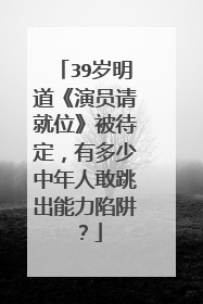 39岁明道《演员请就位》被待定，有多少中年人敢跳出能力陷阱？