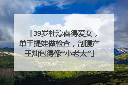 39岁杜淳喜得爱女，单手提娃做检查，剖腹产王灿包得像“小老太”