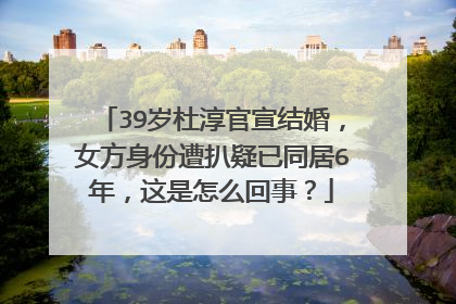 39岁杜淳官宣结婚,女方身份遭扒疑已同居6年,这是怎么回事?