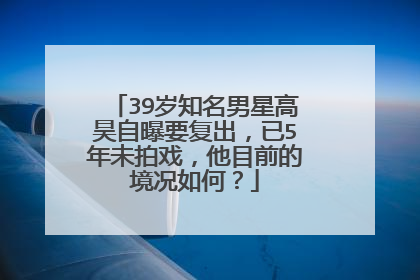 39岁知名男星高昊自曝要复出，已5年未拍戏，他目前的境况如何？