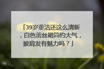 39岁董洁还这么清新,白色蕾丝裙简约大气,披肩发有魅力吗?