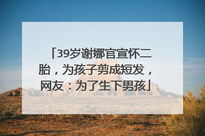 39岁谢娜官宣怀二胎，为孩子剪成短发，网友：为了生下男孩