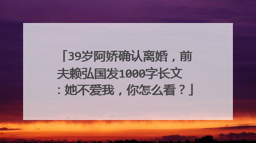 39岁阿娇确认离婚，前夫赖弘国发1000字长文：她不爱我，你怎么看？