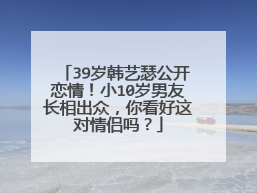 39岁韩艺瑟公开恋情！小10岁男友长相出众，你看好这对情侣吗？