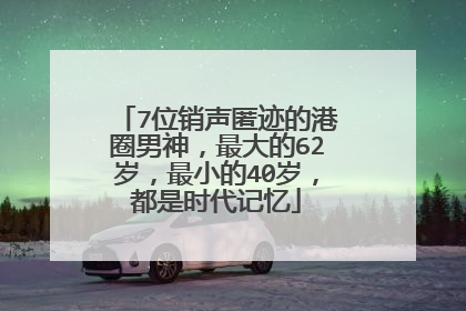 7位销声匿迹的港圈男神，最大的62岁，最小的40岁，都是时代记忆
