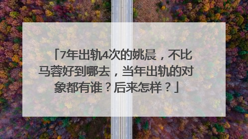 7年出轨4次的姚晨，不比马蓉好到哪去，当年出轨的对象都有谁？后来怎样？