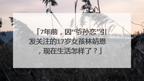 7年前,因“爷孙恋”引发关注的17岁女孩林靖恩,现在生活怎样了?