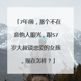 7年前,那个不在意他人眼光,跟57岁大叔谈恋爱的女孩,现在怎样?