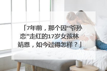7年前，那个因“爷孙恋”走红的17岁女孩林靖恩，如今过得怎样？