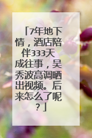 7年地下情,酒店陪伴333天成往事,吴秀波高调晒出视频。后来怎么了呢?