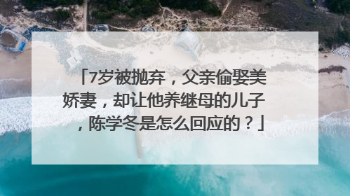 7岁被抛弃,父亲偷娶美娇妻,却让他养继母的儿子,陈学冬是怎么回应的?