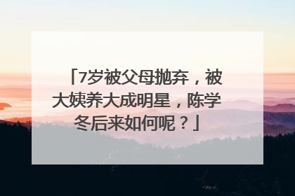 7岁被父母抛弃,被大姨养大成明星,陈学冬后来如何呢?