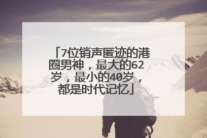 7位销声匿迹的港圈男神，最大的62岁，最小的40岁，都是时代记忆