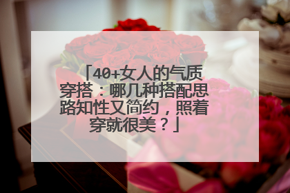 40+女人的气质穿搭:哪几种搭配思路知性又简约,照着穿就很美?