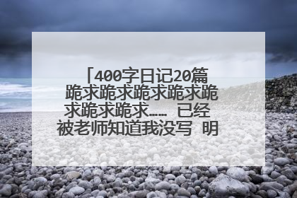 400字日记20篇 跪求跪求跪求跪求跪求跪求跪求…… 已经被老师知道我没写 明天交 跪求跪求