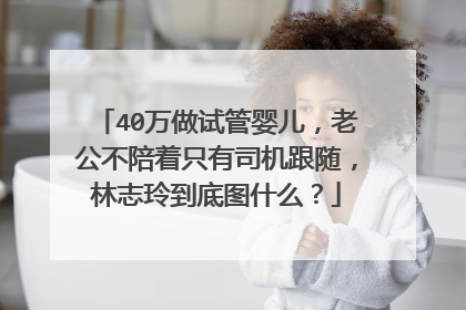 40万做试管婴儿,老公不陪着只有司机跟随,林志玲到底图什么?