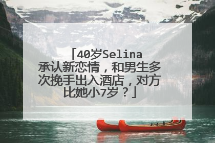 40岁Selina承认新恋情，和男生多次挽手出入酒店，对方比她小7岁？