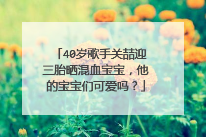 40岁歌手关喆迎三胎晒混血宝宝,他的宝宝们可爱吗?