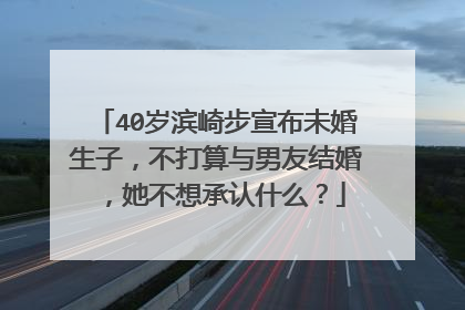40岁滨崎步宣布未婚生子，不打算与男友结婚，她不想承认什么？