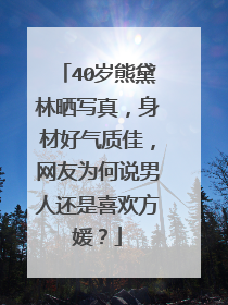40岁熊黛林晒写真,身材好气质佳,网友为何说男人还是喜欢方媛?