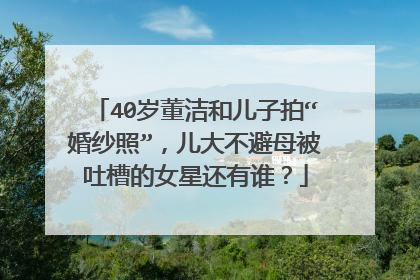 40岁董洁和儿子拍“婚纱照”,儿大不避母被吐槽的女星还有谁?