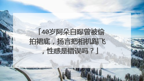 40岁阿朵自曝曾被偷拍裙底，扬言把相机踢飞，性感是错误吗？