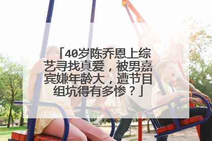 40岁陈乔恩上综艺寻找真爱,被男嘉宾嫌年龄大,遭节目组坑得有多惨?