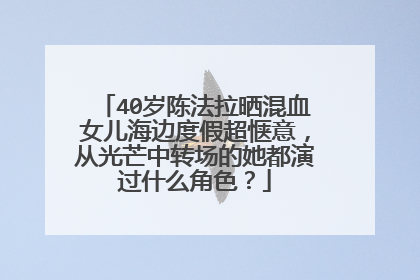 40岁陈法拉晒混血女儿海边度假超惬意,从光芒中转场的她都演过什么角色?