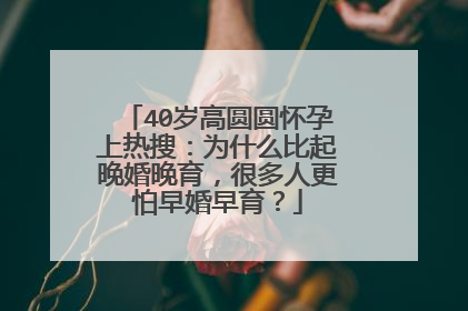 40岁高圆圆怀孕上热搜：为什么比起晚婚晚育，很多人更怕早婚早育？