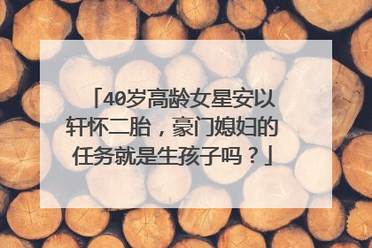 40岁高龄女星安以轩怀二胎，豪门媳妇的任务就是生孩子吗？