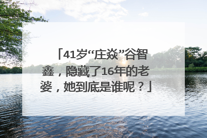41岁“庄焱”谷智鑫，隐藏了16年的老婆，她到底是谁呢？