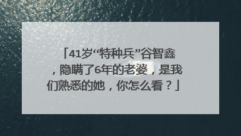 41岁“特种兵”谷智鑫,隐瞒了6年的老婆,是我们熟悉的她,你怎么看?