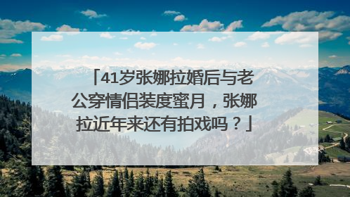 41岁张娜拉婚后与老公穿情侣装度蜜月,张娜拉近年来还有拍戏吗?