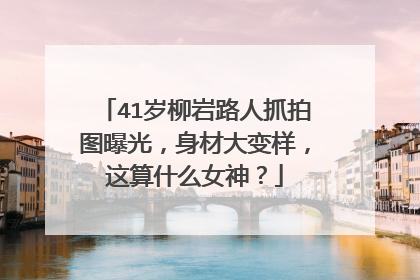 41岁柳岩路人抓拍图曝光，身材大变样，这算什么女神？