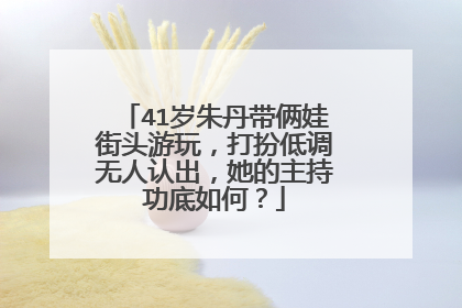 41岁朱丹带俩娃街头游玩，打扮低调无人认出，她的主持功底如何？