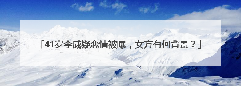 41岁李威疑恋情被曝，女方有何背景？