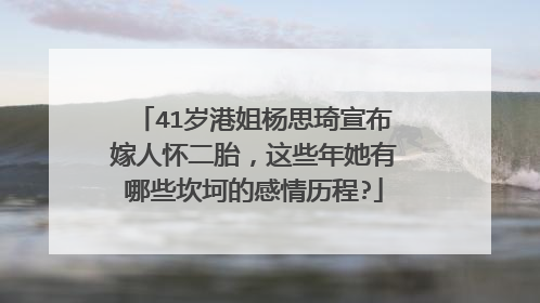 41岁港姐杨思琦宣布嫁人怀二胎,这些年她有哪些坎坷的感情历程?