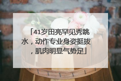 41岁田亮罕见秀跳水,动作专业身姿挺拔,肌肉明显气势足