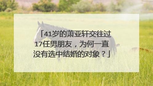 41岁的萧亚轩交往过17任男朋友,为何一直没有选中结婚的对象?