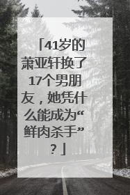 41岁的萧亚轩换了17个男朋友,她凭什么能成为“鲜肉杀手”?