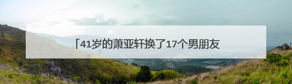 41岁的萧亚轩换了17个男朋友，她凭什么能成为“鲜肉杀手”？