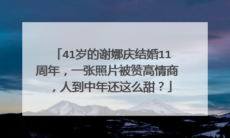41岁的谢娜庆结婚11周年，一张照片被赞高情商，人到中年还这么甜？