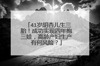 41岁胡杏儿生三胎！成功实现四年抱三娃，高龄产妇生产有何风险？